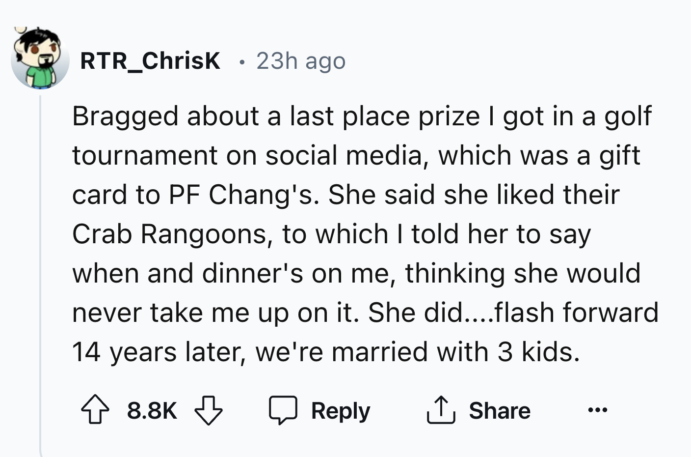 number - RTR_ChrisK 23h ago Bragged about a last place prize I got in a golf tournament on social media, which was a gift card to Pf Chang's. She said she d their Crab Rangoons, to which I told her to say when and dinner's on me, thinking she would never 